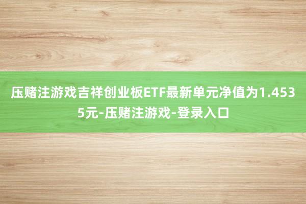 压赌注游戏吉祥创业板ETF最新单元净值为1.4535元-压赌注游戏-登录入口