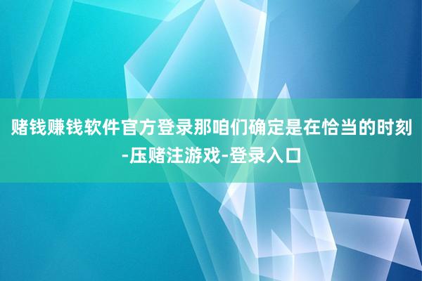 赌钱赚钱软件官方登录那咱们确定是在恰当的时刻-压赌注游戏-登录入口