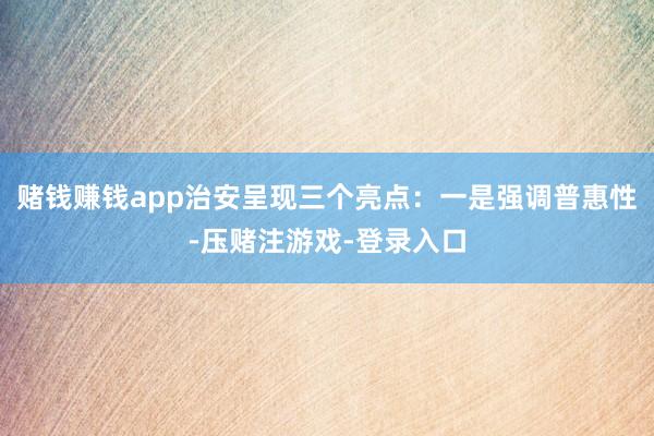 赌钱赚钱app治安呈现三个亮点：一是强调普惠性-压赌注游戏-登录入口