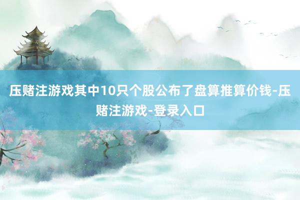压赌注游戏其中10只个股公布了盘算推算价钱-压赌注游戏-登录入口