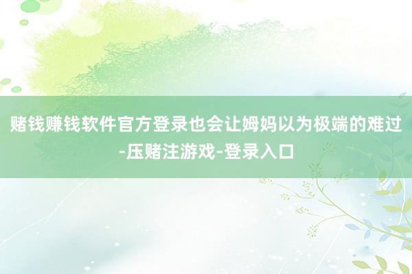 赌钱赚钱软件官方登录也会让姆妈以为极端的难过-压赌注游戏-登录入口