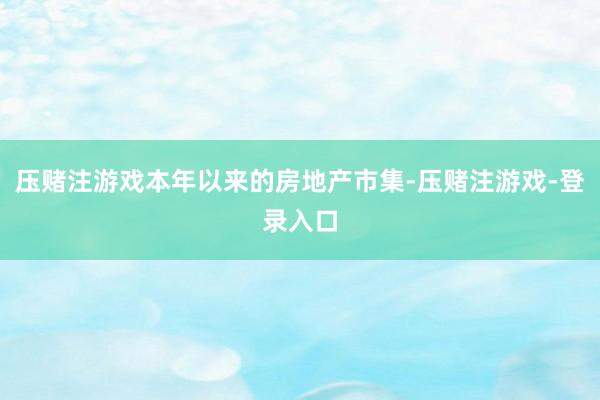 压赌注游戏本年以来的房地产市集-压赌注游戏-登录入口