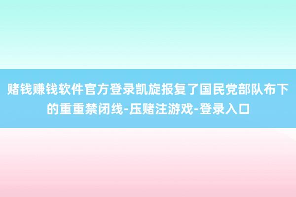 赌钱赚钱软件官方登录凯旋报复了国民党部队布下的重重禁闭线-压赌注游戏-登录入口