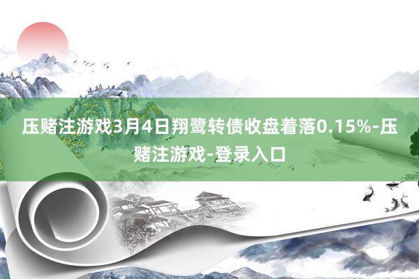 压赌注游戏3月4日翔鹭转债收盘着落0.15%-压赌注游戏-登录入口