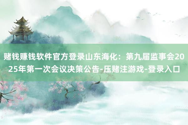 赌钱赚钱软件官方登录山东海化：第九届监事会2025年第一次会议决策公告-压赌注游戏-登录入口