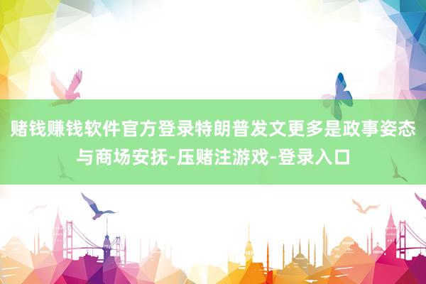 赌钱赚钱软件官方登录特朗普发文更多是政事姿态与商场安抚-压赌注游戏-登录入口