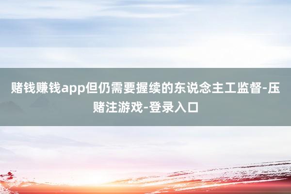 赌钱赚钱app但仍需要握续的东说念主工监督-压赌注游戏-登录入口