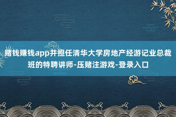 赌钱赚钱app并担任清华大学房地产经游记业总裁班的特聘讲师-压赌注游戏-登录入口
