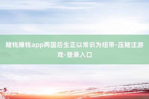 赌钱赚钱app两国后生正以常识为纽带-压赌注游戏-登录入口
