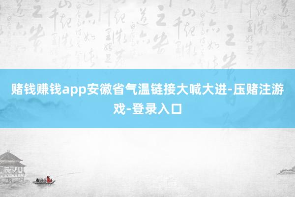 赌钱赚钱app安徽省气温链接大喊大进-压赌注游戏-登录入口