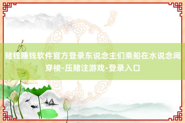 赌钱赚钱软件官方登录东说念主们乘船在水说念间穿梭-压赌注游戏-登录入口