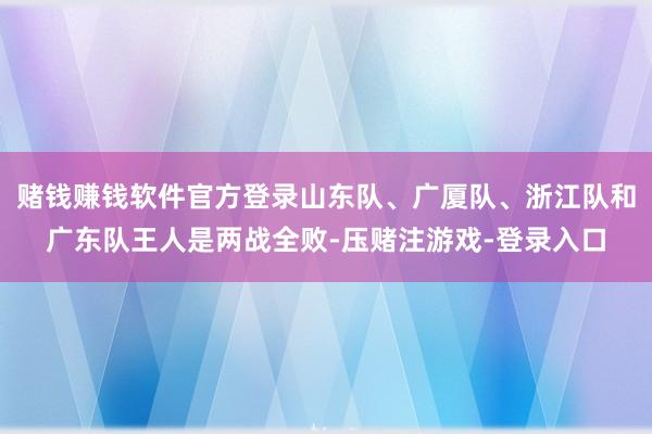赌钱赚钱软件官方登录山东队、广厦队、浙江队和广东队王人是两战全败-压赌注游戏-登录入口