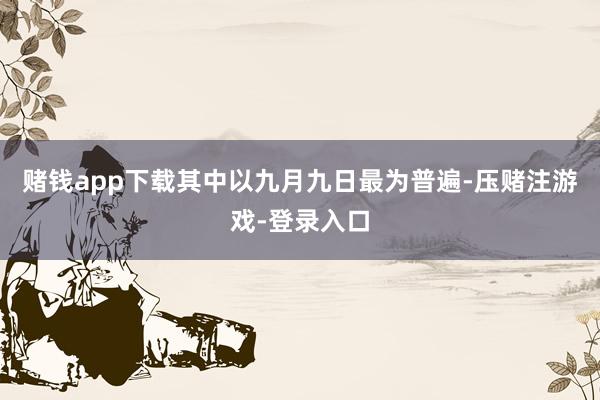 赌钱app下载其中以九月九日最为普遍-压赌注游戏-登录入口