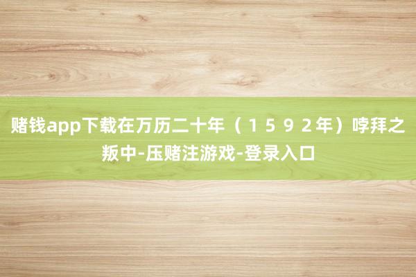 赌钱app下载在万历二十年（１５９２年）哱拜之叛中-压赌注游戏-登录入口