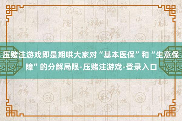 压赌注游戏即是期哄大家对“基本医保”和“生意保障”的分解局限-压赌注游戏-登录入口