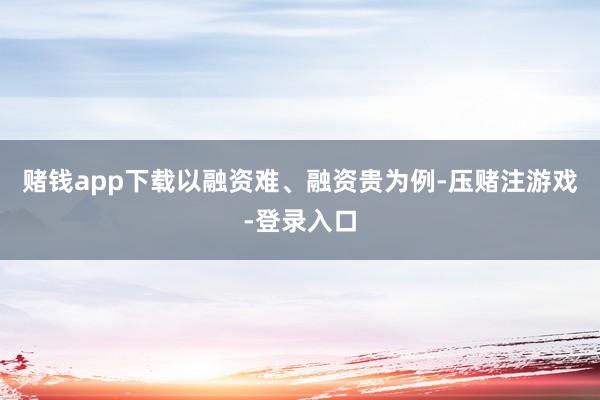 赌钱app下载以融资难、融资贵为例-压赌注游戏-登录入口
