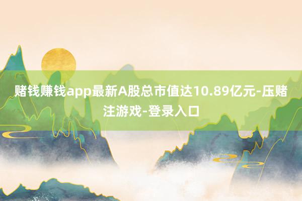 赌钱赚钱app最新A股总市值达10.89亿元-压赌注游戏-登录入口