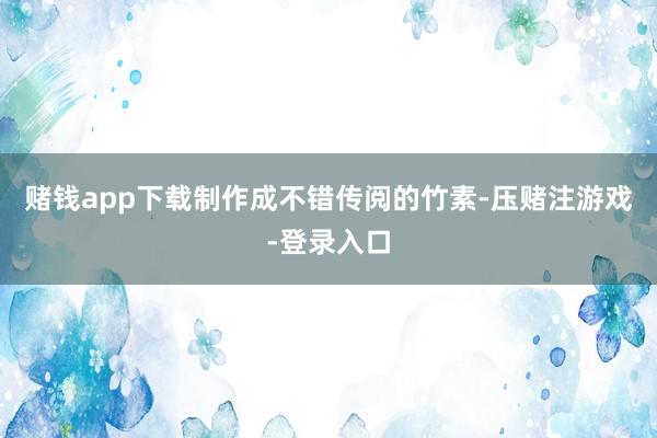 赌钱app下载制作成不错传阅的竹素-压赌注游戏-登录入口