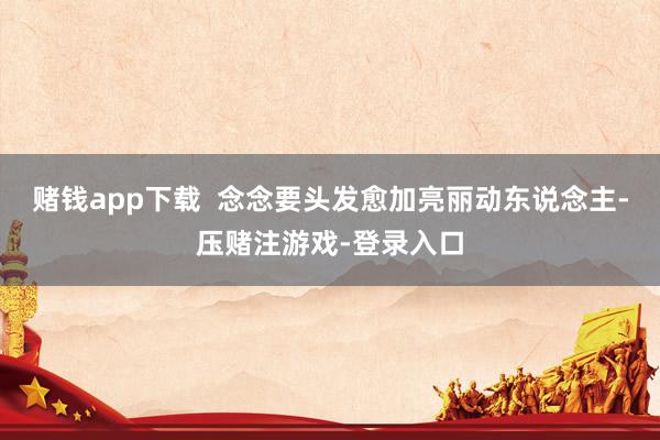 赌钱app下载  念念要头发愈加亮丽动东说念主-压赌注游戏-登录入口