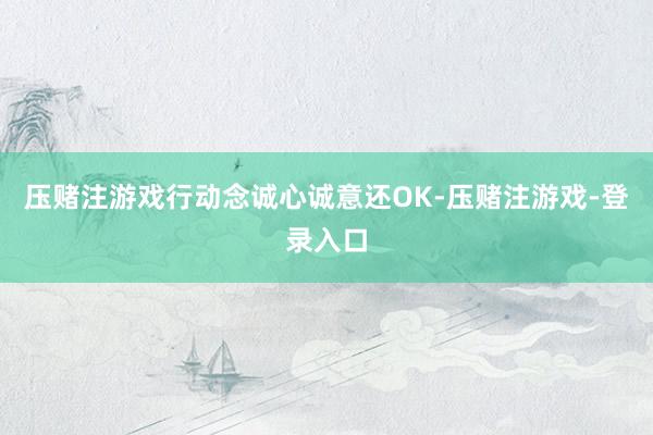 压赌注游戏行动念诚心诚意还OK-压赌注游戏-登录入口