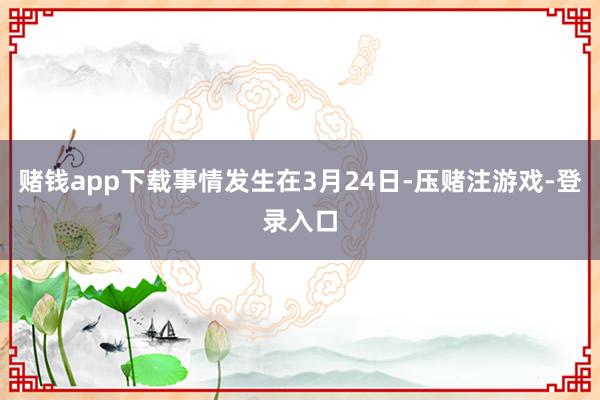 赌钱app下载事情发生在3月24日-压赌注游戏-登录入口