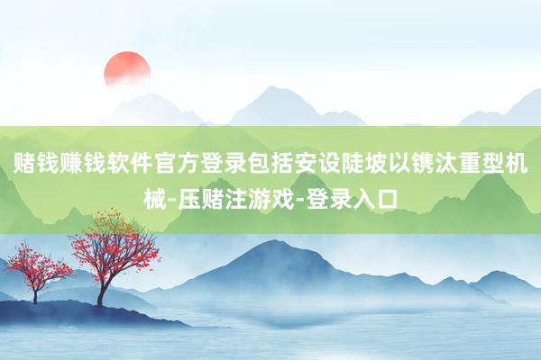赌钱赚钱软件官方登录包括安设陡坡以镌汰重型机械-压赌注游戏-登录入口