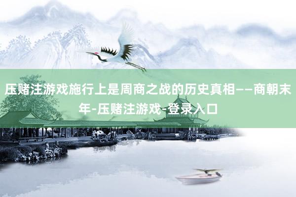 压赌注游戏施行上是周商之战的历史真相——商朝末年-压赌注游戏-登录入口