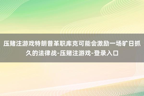 压赌注游戏特朗普革职库克可能会激励一场旷日抓久的法律战-压赌注游戏-登录入口