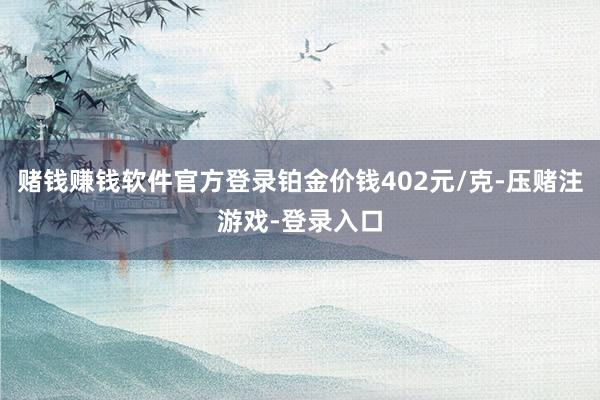赌钱赚钱软件官方登录铂金价钱402元/克-压赌注游戏-登录入口