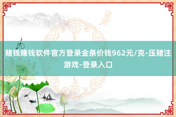 赌钱赚钱软件官方登录金条价钱962元/克-压赌注游戏-登录入口