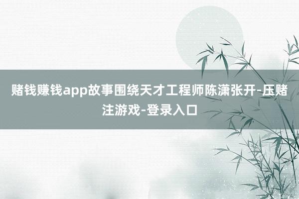 赌钱赚钱app故事围绕天才工程师陈潇张开-压赌注游戏-登录入口