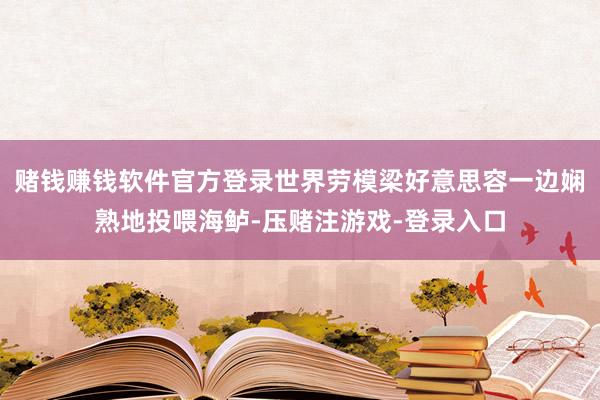 赌钱赚钱软件官方登录世界劳模梁好意思容一边娴熟地投喂海鲈-压赌注游戏-登录入口