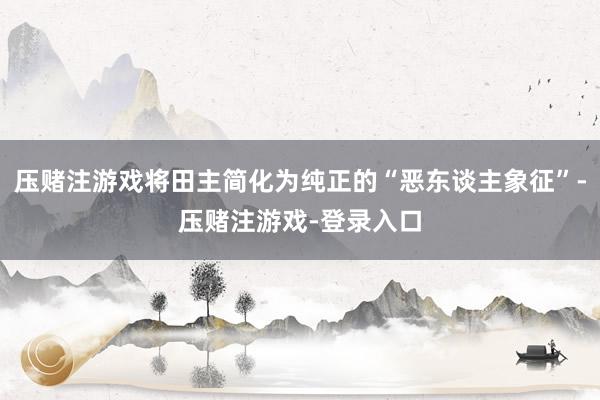 压赌注游戏将田主简化为纯正的“恶东谈主象征”-压赌注游戏-登录入口