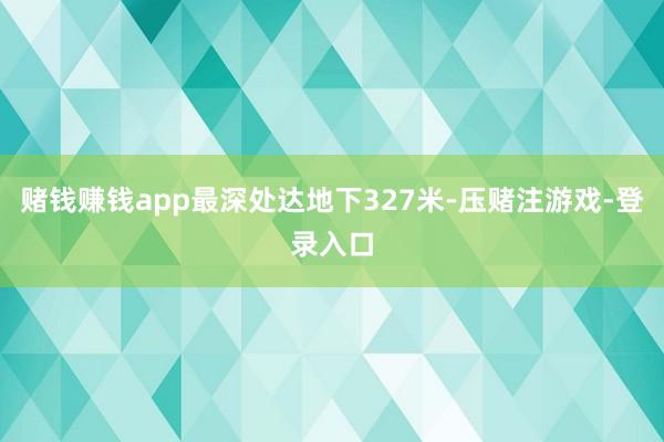 赌钱赚钱app最深处达地下327米-压赌注游戏-登录入口