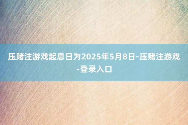 压赌注游戏起息日为2025年5月8日-压赌注游戏-登录入口