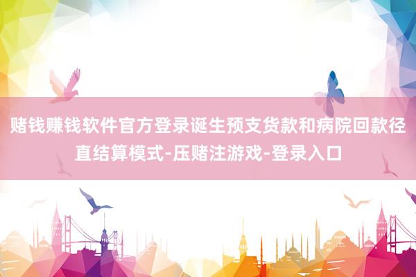 赌钱赚钱软件官方登录诞生预支货款和病院回款径直结算模式-压赌注游戏-登录入口