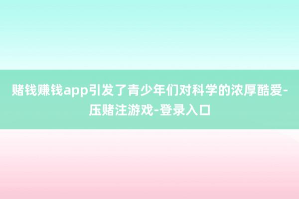 赌钱赚钱app引发了青少年们对科学的浓厚酷爱-压赌注游戏-登录入口