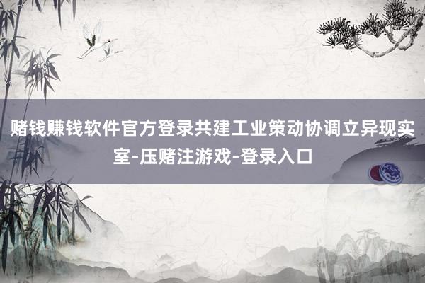 赌钱赚钱软件官方登录共建工业策动协调立异现实室-压赌注游戏-登录入口
