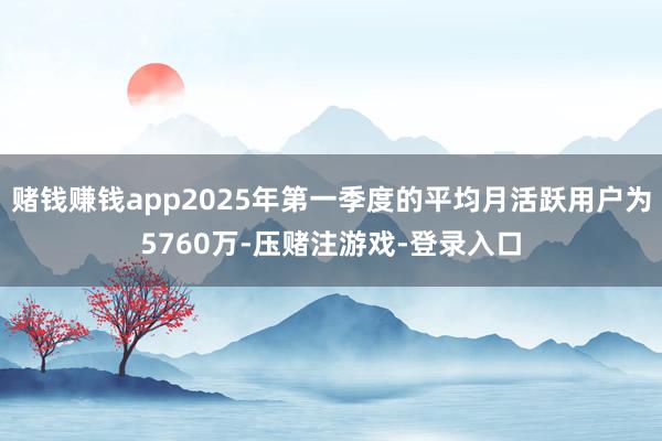 赌钱赚钱app2025年第一季度的平均月活跃用户为5760万-压赌注游戏-登录入口