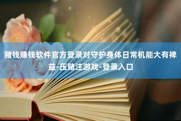 赌钱赚钱软件官方登录对守护身体日常机能大有裨益-压赌注游戏-登录入口