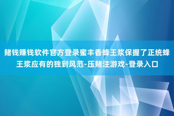 赌钱赚钱软件官方登录蜜丰香蜂王浆保握了正统蜂王浆应有的独到风范-压赌注游戏-登录入口