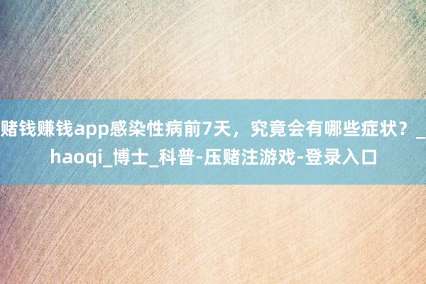 赌钱赚钱app感染性病前7天，究竟会有哪些症状？_haoqi_博士_科普-压赌注游戏-登录入口