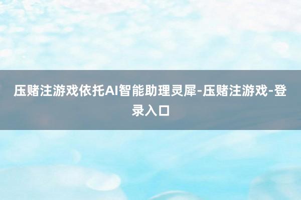压赌注游戏依托AI智能助理灵犀-压赌注游戏-登录入口