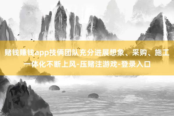 赌钱赚钱app技俩团队充分进展想象、采购、施工一体化不断上风-压赌注游戏-登录入口