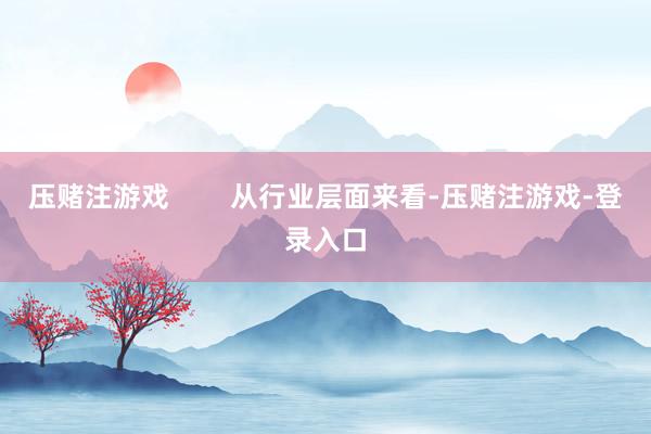 压赌注游戏        从行业层面来看-压赌注游戏-登录入口