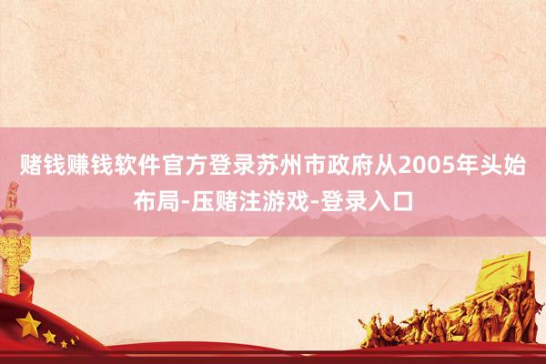 赌钱赚钱软件官方登录苏州市政府从2005年头始布局-压赌注游戏-登录入口