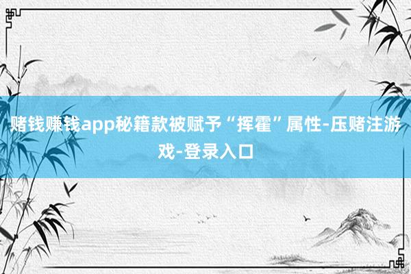 赌钱赚钱app秘籍款被赋予“挥霍”属性-压赌注游戏-登录入口
