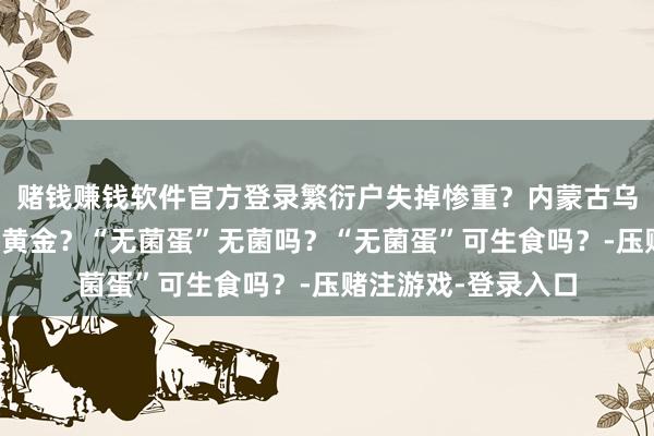 赌钱赚钱软件官方登录繁衍户失掉惨重？内蒙古乌兰哈达火山景区有黄金？“无菌蛋”无菌吗？“无菌蛋”可生食吗？-压赌注游戏-登录入口
