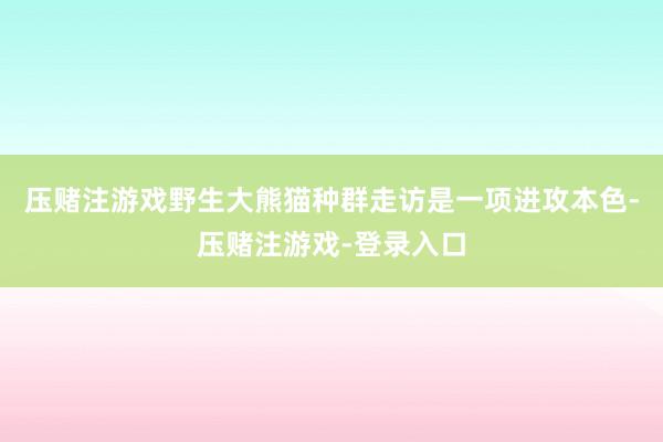 压赌注游戏野生大熊猫种群走访是一项进攻本色-压赌注游戏-登录入口