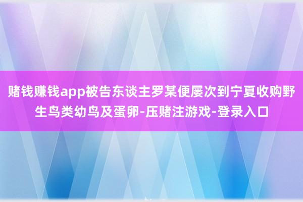 赌钱赚钱app被告东谈主罗某便屡次到宁夏收购野生鸟类幼鸟及蛋卵-压赌注游戏-登录入口